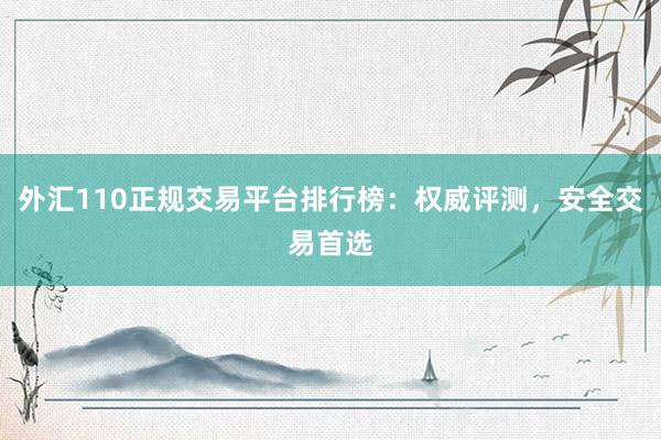 外汇110正规交易平台排行榜：权威评测，安全交易首选