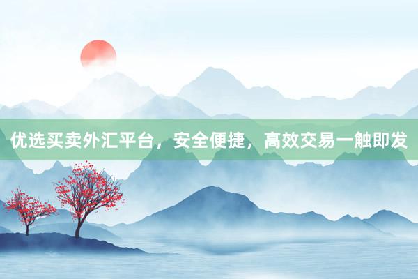 优选买卖外汇平台，安全便捷，高效交易一触即发
