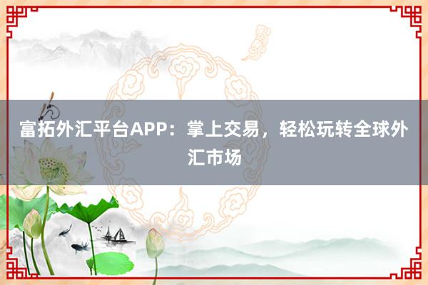 富拓外汇平台APP：掌上交易，轻松玩转全球外汇市场