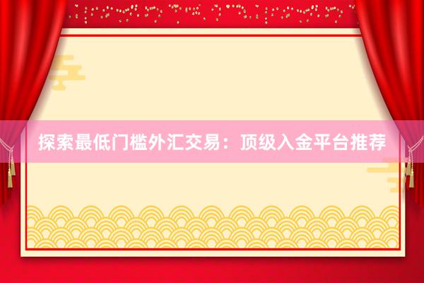 探索最低门槛外汇交易：顶级入金平台推荐