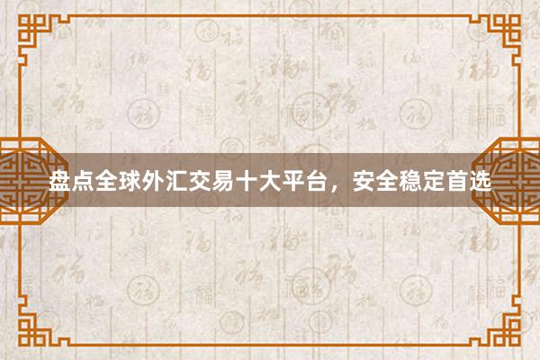 盘点全球外汇交易十大平台，安全稳定首选