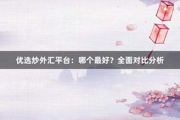 优选炒外汇平台：哪个最好？全面对比分析