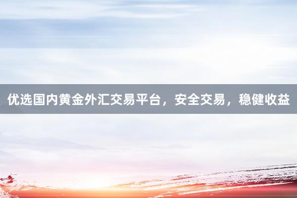 优选国内黄金外汇交易平台，安全交易，稳健收益