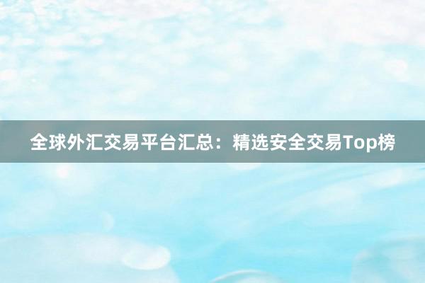 全球外汇交易平台汇总：精选安全交易Top榜