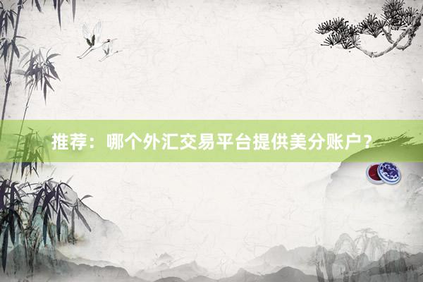 推荐：哪个外汇交易平台提供美分账户？