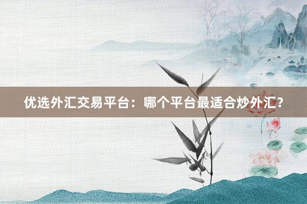 优选外汇交易平台：哪个平台最适合炒外汇？