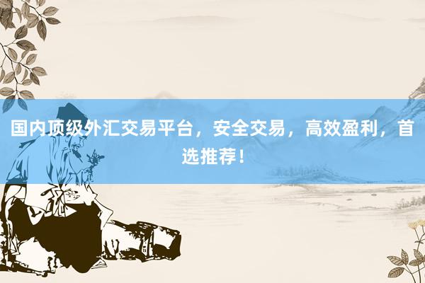国内顶级外汇交易平台，安全交易，高效盈利，首选推荐！