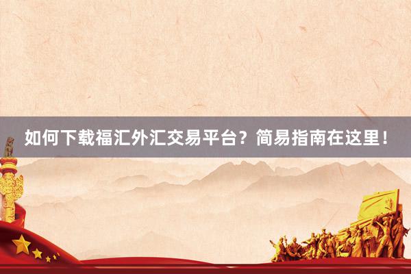 如何下载福汇外汇交易平台？简易指南在这里！