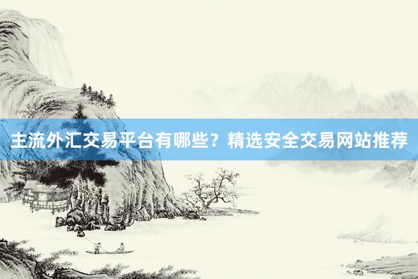 主流外汇交易平台有哪些？精选安全交易网站推荐