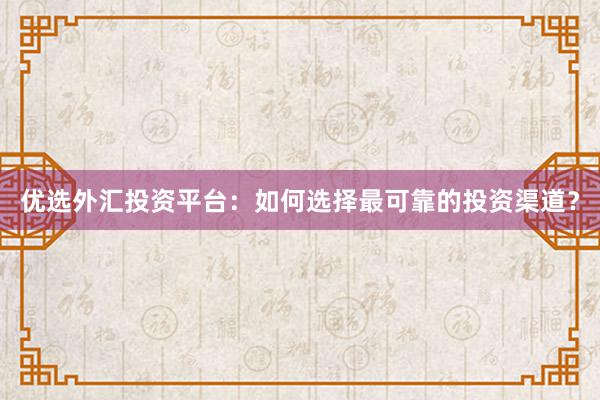 优选外汇投资平台：如何选择最可靠的投资渠道？