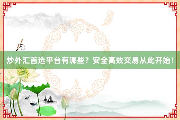 炒外汇首选平台有哪些？安全高效交易从此开始！