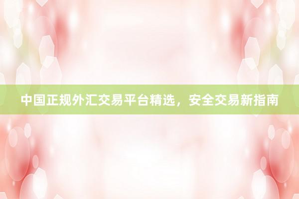 中国正规外汇交易平台精选，安全交易新指南