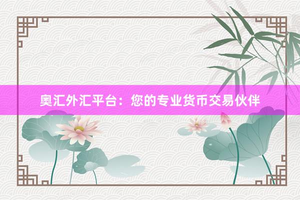 奥汇外汇平台：您的专业货币交易伙伴