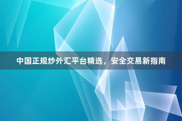 中国正规炒外汇平台精选，安全交易新指南