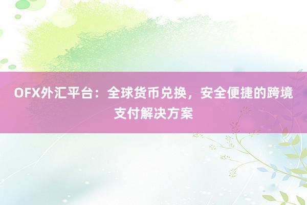 OFX外汇平台：全球货币兑换，安全便捷的跨境支付解决方案