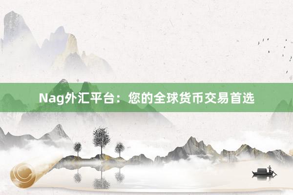 Nag外汇平台：您的全球货币交易首选
