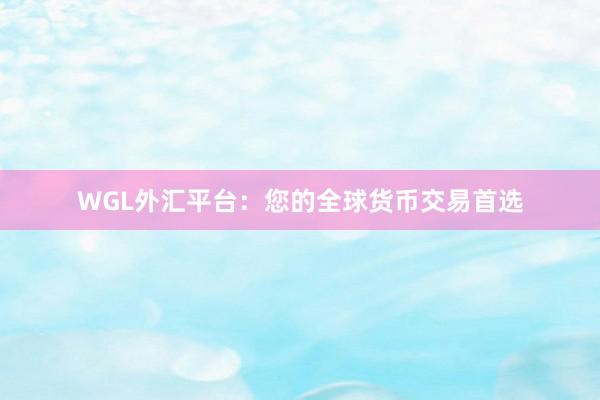 WGL外汇平台：您的全球货币交易首选