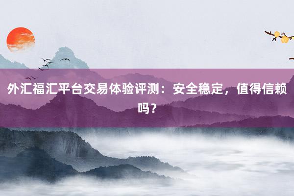 外汇福汇平台交易体验评测：安全稳定，值得信赖吗？