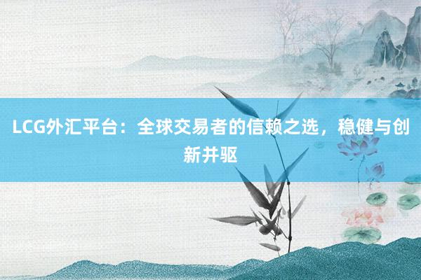 LCG外汇平台：全球交易者的信赖之选，稳健与创新并驱