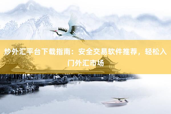 炒外汇平台下载指南：安全交易软件推荐，轻松入门外汇市场