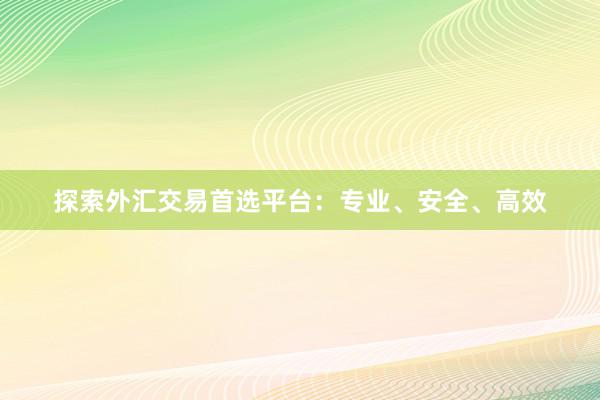 探索外汇交易首选平台：专业、安全、高效