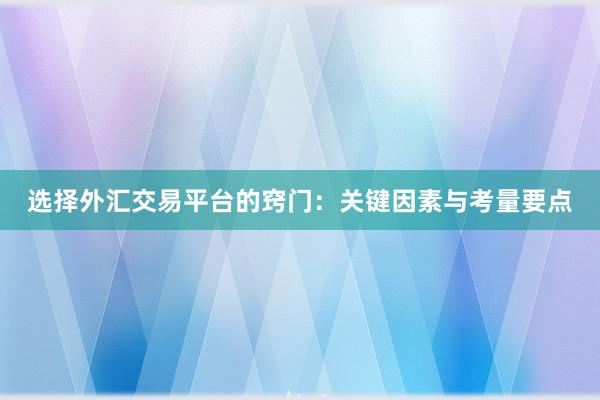选择外汇交易平台的窍门：关键因素与考量要点