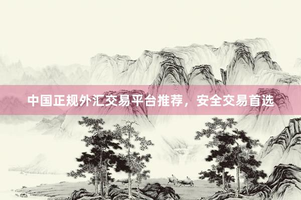中国正规外汇交易平台推荐，安全交易首选
