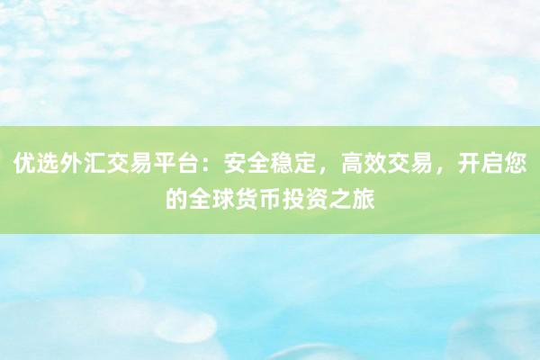 优选外汇交易平台：安全稳定，高效交易，开启您的全球货币投资之旅
