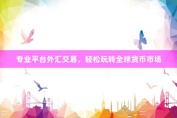 专业平台外汇交易，轻松玩转全球货币市场