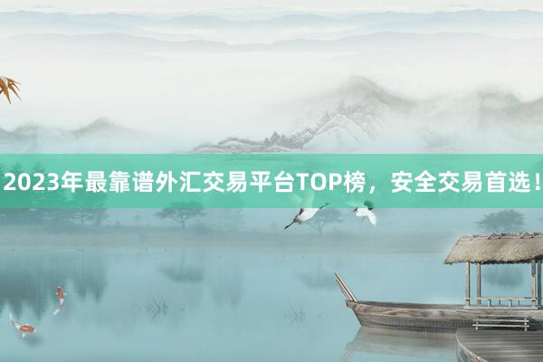 2023年最靠谱外汇交易平台TOP榜，安全交易首选！