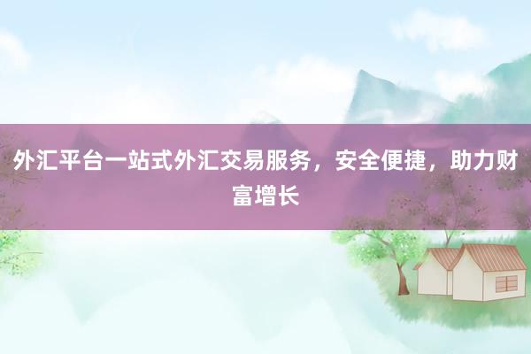 外汇平台一站式外汇交易服务，安全便捷，助力财富增长