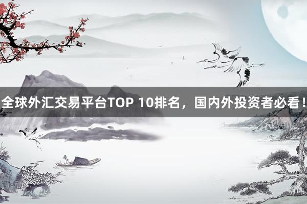 全球外汇交易平台TOP 10排名，国内外投资者必看！