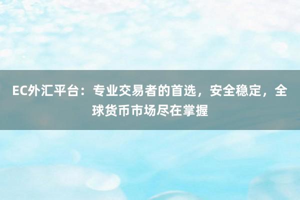 EC外汇平台：专业交易者的首选，安全稳定，全球货币市场尽在掌握
