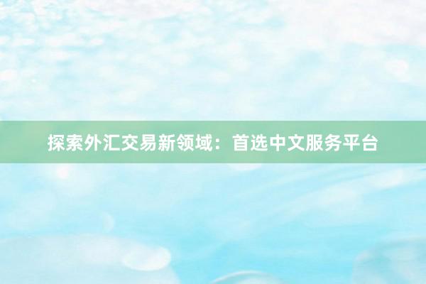 探索外汇交易新领域：首选中文服务平台
