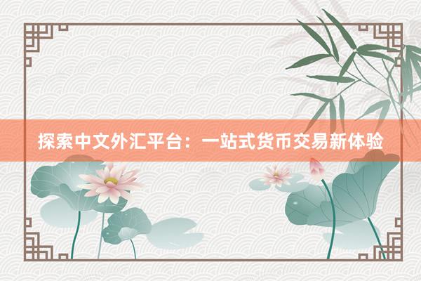 探索中文外汇平台：一站式货币交易新体验