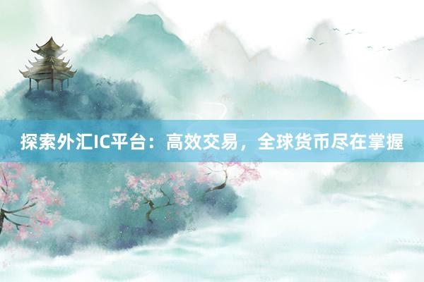 探索外汇IC平台：高效交易，全球货币尽在掌握