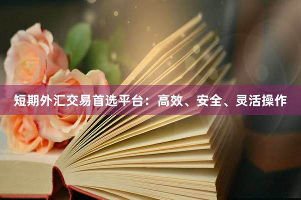 短期外汇交易首选平台：高效、安全、灵活操作