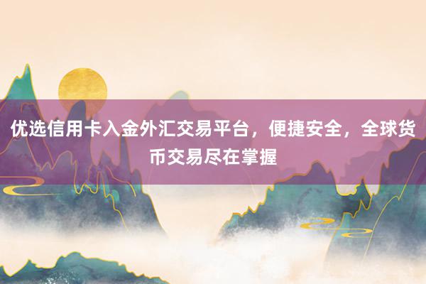 优选信用卡入金外汇交易平台，便捷安全，全球货币交易尽在掌握