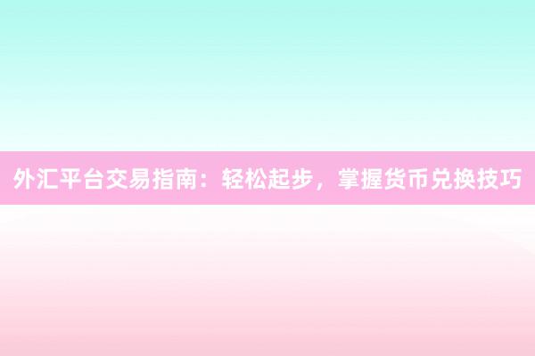 外汇平台交易指南：轻松起步，掌握货币兑换技巧