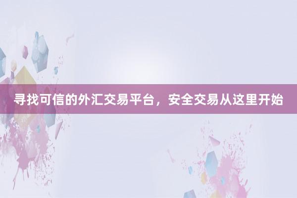 寻找可信的外汇交易平台，安全交易从这里开始