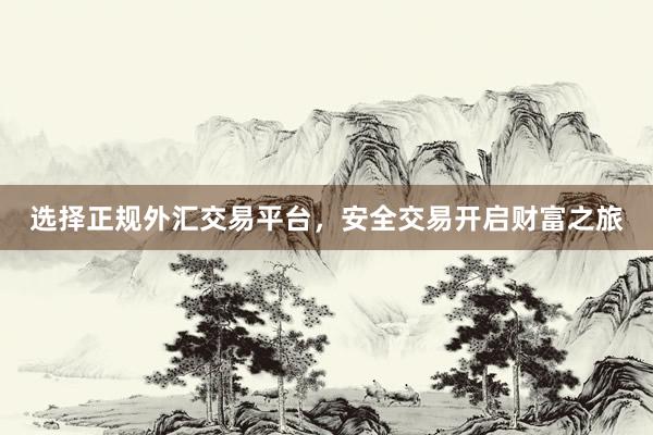 选择正规外汇交易平台，安全交易开启财富之旅