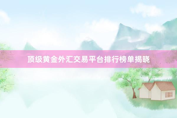 顶级黄金外汇交易平台排行榜单揭晓