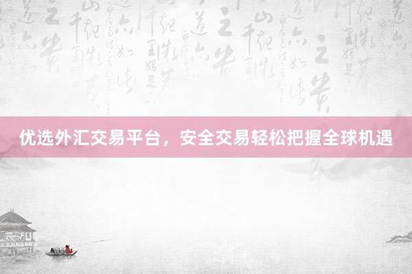 优选外汇交易平台，安全交易轻松把握全球机遇