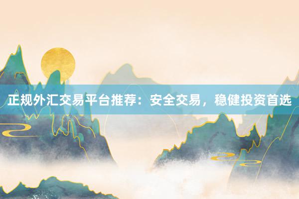 正规外汇交易平台推荐：安全交易，稳健投资首选