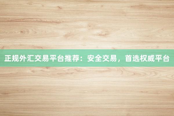 正规外汇交易平台推荐：安全交易，首选权威平台
