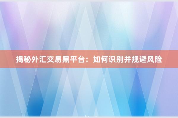 揭秘外汇交易黑平台：如何识别并规避风险