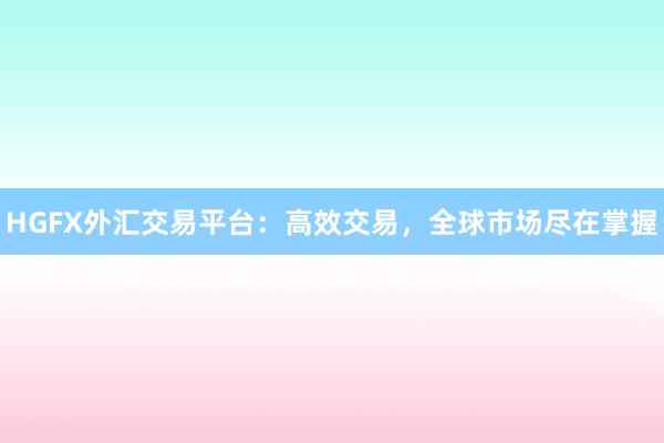 HGFX外汇交易平台：高效交易，全球市场尽在掌握