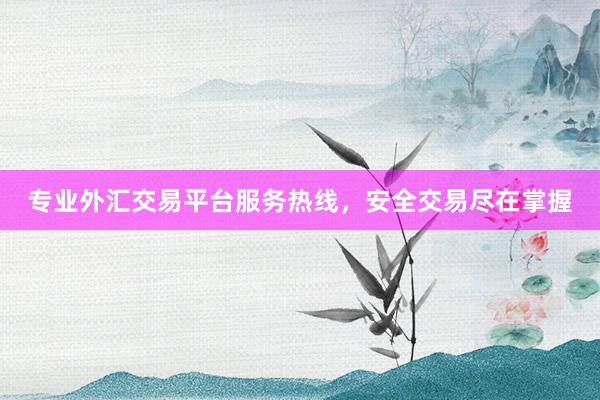 专业外汇交易平台服务热线，安全交易尽在掌握