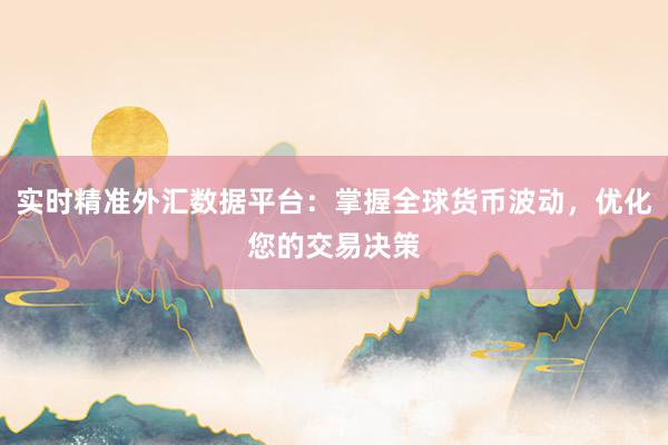 实时精准外汇数据平台：掌握全球货币波动，优化您的交易决策