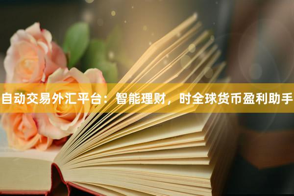 自动交易外汇平台：智能理财，时全球货币盈利助手